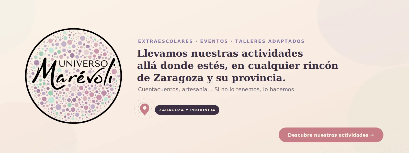 Universo Marévoli. Extraescolares, eventos y talleres adaptados. Llevamos nuestras actividades allá donde estés, en cualquier rincón de Zaragoza y su provincia. Cuentacuentos, artesanía… Si no lo tenemos, lo hacemos.